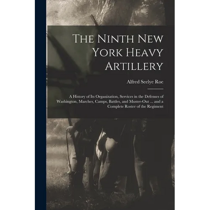 The Ninth New York Heavy Artillery: A History of Its Organization, Services in the Defenses of Washington, Marches, Camps, Battles, and Muster-Out ... - Paperback