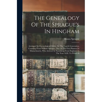 The Genealogy Of The Sprague's In Hingham: Arranged In Chronological Order, To The Fourth Generation, Counting From William Sprague, One Of The First - Paperback
