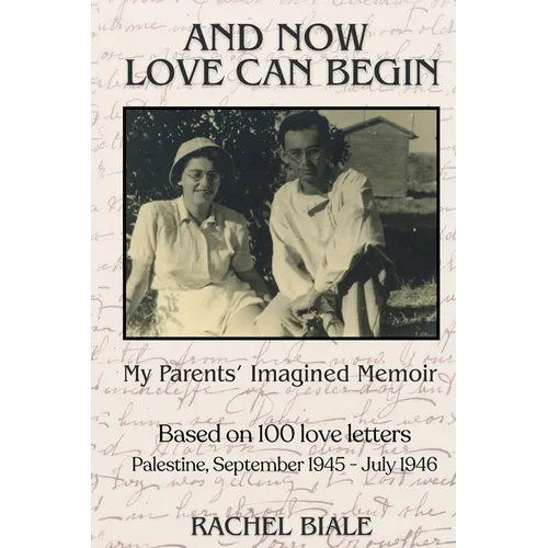 And Now Love Can Begin: My Parents' Imagined Memoir: Based on 100 Love Letters; Palestine, September 1945 - July 1946 - Paperback