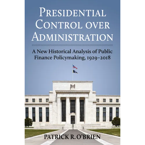 Presidential Control Over Administration: A New Historical Analysis of Public Finance Policymaking, 1929-2018 - Hardcover