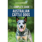 The Complete Guide to Australian Cattle Dogs: Finding, Training, Feeding, Exercising and Keeping Your ACD Active, Stimulated, and Happy - Hardcover
