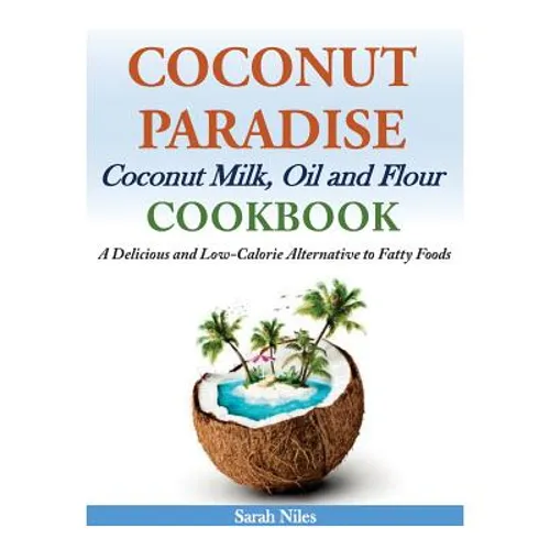 Coconut Paradise: Coconut Milk, Oil and Flour Cookbook - A Delicious and Low-Calorie Alternative to Fatty Foods - Paperback