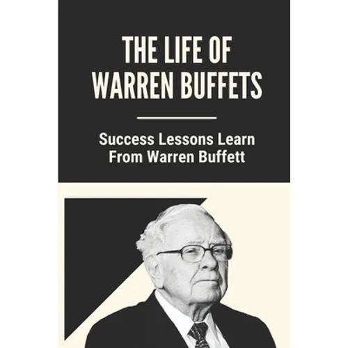 The Life Of Warren Buffets: Success Lessons Learn From Warren Buffett: Business Lessons Of Warren Buffett - Paperback