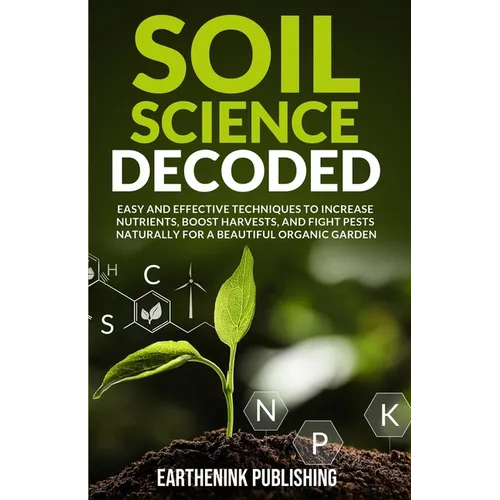 Soil Science Decoded: Easy and Effective Techniques to Increase Nutrients, Boost Harvests, and Fight Pests Naturally for a Beautiful Organic Garden - Paperback