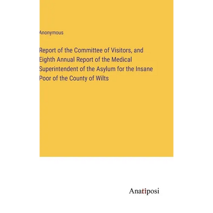 Report of the Committee of Visitors, and Eighth Annual Report of the Medical Superintendent of the Asylum for the Insane Poor of the County of Wilts - Hardcover