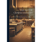 The Art Of Confectionery: With Various Methods Of Preserving Fruits And Fruit Juices - Paperback