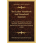 The Ladies' Handbook And Household Assistant: A Manual Of Religious And Table Etiquette, A Selection Of Choice Recipes For Plain And Fancy Cooking (18 - Paperback