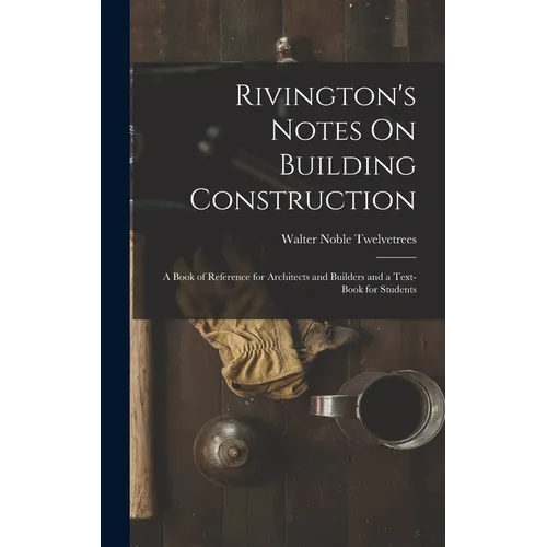 Rivington's Notes On Building Construction: A Book of Reference for Architects and Builders and a Text-Book for Students - Hardcover