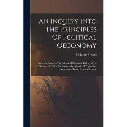 An Inquiry Into The Principles Of Political Oeconomy: Being An Essay On The Science Of Domestic Policy In Free Nations. In Which Are Particularly Cons - Hardcover