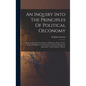 An Inquiry Into The Principles Of Political Oeconomy: Being An Essay On The Science Of Domestic Policy In Free Nations. In Which Are Particularly Cons - Hardcover