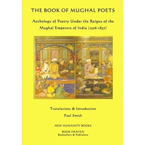 The Book of Mughal Poets: Anthology of Poetry Under the Reigns of the Mughal Emperors of India (1526-1857) - Paperback