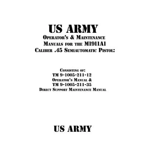US Army Operator's & Maintenance Manuals for the M1911A1 Caliber .45 Semiautomatic Pistol: : Consisting of TM 9-1005-211-12 Operator's Manual & TM 9-1 - Paperback