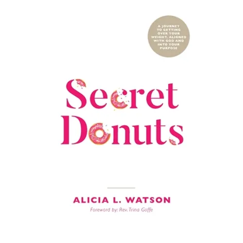 Secret Donuts: A Journey to Getting Over Your Weight, Aligned with God and into Your Purpose - Paperback