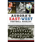 Aurora's East-West Football Rivalry: The Longest-Running Series in Illinois - Hardcover