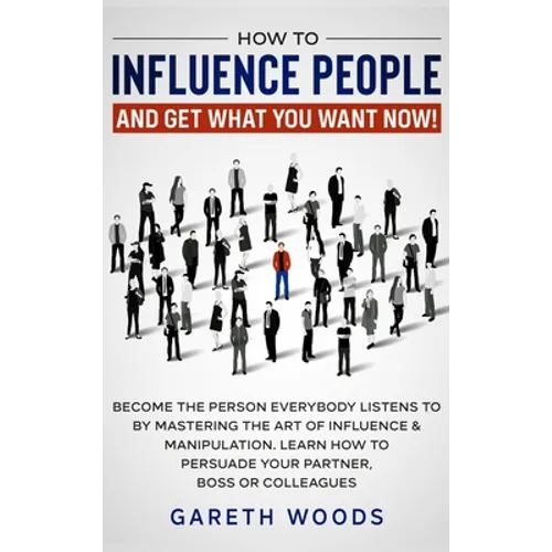 How to Influence People and Get What You Want: Now Become The Person Everybody Listens to by Mastering the Art of Influence & Manipulation. Learn How - Hardcover