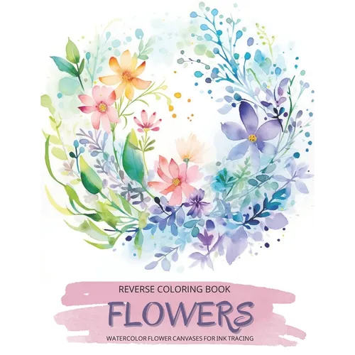 Flowers, a Reverse Coloring Book for Teens and Adults: Ink Tracing Creative Adventure with Nature-Inspired Watercolor Canvases, Ideal for Mindful Free - Paperback