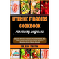 Uterine Fibroids Cookbook for Newly Diagnosed: Discover Nutritional Solutions, Proven Strategies, Meal Plans, Medical Insights, And Lifestyle Tips To - Paperback