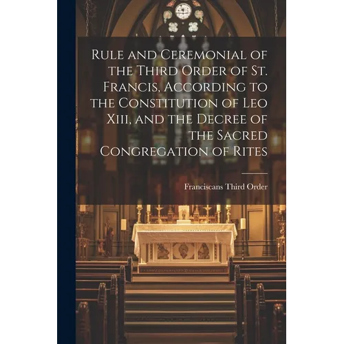 Rule and Ceremonial of the Third Order of St. Francis, According to the Constitution of Leo Xiii, and the Decree of the Sacred Congregation of Rites - Paperback