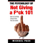 The Psychology Of Not Giving A F*ck 101: How To Carefully Choose What You Care About - Paperback