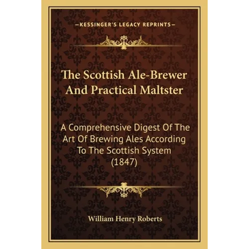 The Scottish Ale-Brewer And Practical Maltster: A Comprehensive Digest Of The Art Of Brewing Ales According To The Scottish System (1847) - Paperback