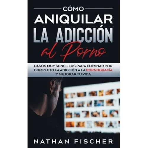 Cómo Aniquilar la Adicción al Porno: Pasos muy Sencillos para Eliminar por Completo la Adicción a la Pornografía y Mejorar tu Vida - Paperback