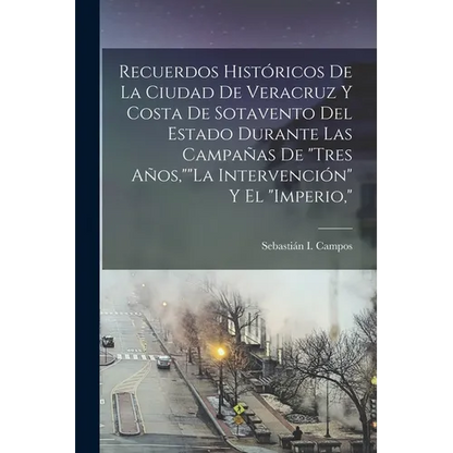 Recuerdos Históricos De La Ciudad De Veracruz Y Costa De Sotavento Del Estado Durante Las Campañas De "Tres Años,""La Intervención" Y El "Imperio," - Paperback
