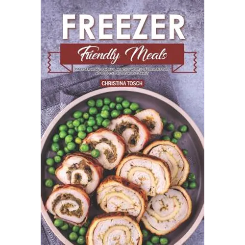 Freezer Friendly Meals: Discover How to Make a Month's Worth of Frozen Food: 40 Recipes for the Whole Family - Paperback