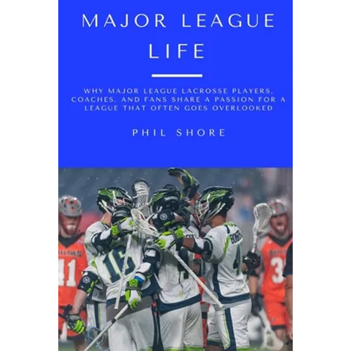 Major League Life: Why Major League Lacrosse Players, Coaches, and Fans Share a Passion for a League that Often Goes Overlooked - Paperback