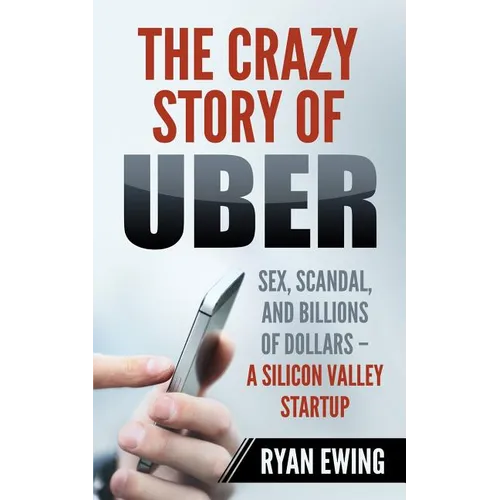The Crazy Story of Uber: Sex, Scandal, and Billions of Dollars - A Silicon Valley Startup - Paperback