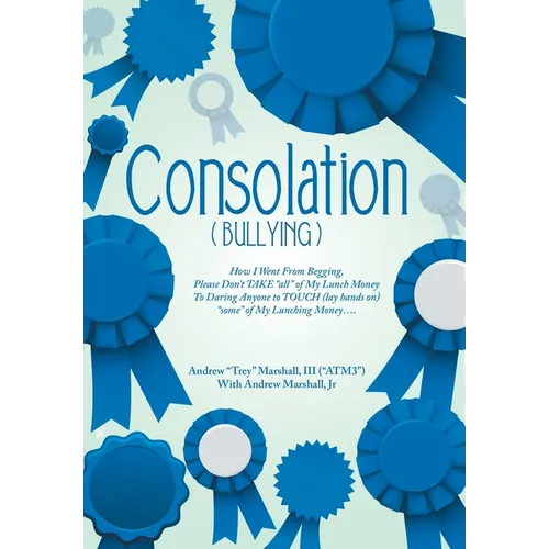 Consolation("Bullying"): How I Went from Begging, Please Don't Take "All" of My Lunch Money to Daring Anyone to Touch (Lay Hands On) "Some" of - Hardcover
