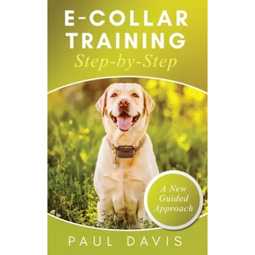 E-Collar Training Step-byStep A How-To Innovative Guide to Positively Train Your Dog through e-Collars; Tips and Tricks and Effective Techniques for D - Hardcover