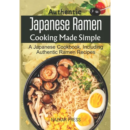 Authentic Japanese Ramen Cooking Made Simple: A Japanese Cookbook, Including Authentic Ramen Recipes - Paperback