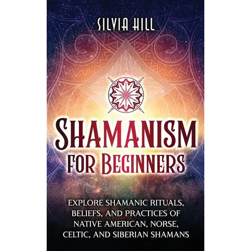 Shamanism for Beginners: Explore Shamanic Rituals, Beliefs, and Practices of Native American, Norse, Celtic, and Siberian Shamans - Hardcover