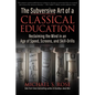 The Subversive Art of a Classical Education: Reclaiming the Mind in an Age of Speed, Screens, and Skill-Drills - Hardcover