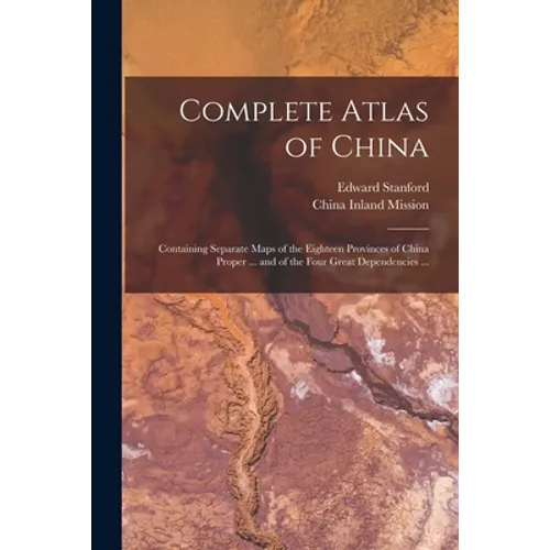 Complete Atlas of China: Containing Separate Maps of the Eighteen Provinces of China Proper ... and of the Four Great Dependencies ... - Paperback