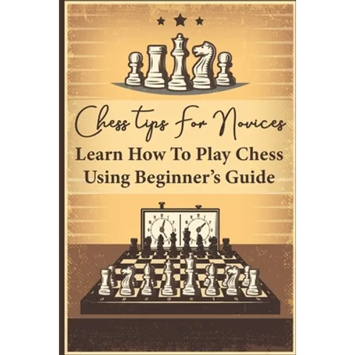 Chess Tips For Novices: Learn How To Play Chess Using Beginner's Guide: Advanced Chess Strategy - Paperback
