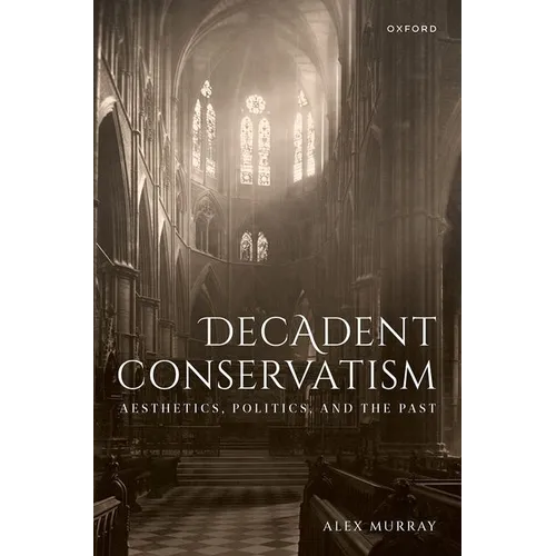 Decadent Conservatism: Aesthetics, Politics, and the Past - Hardcover