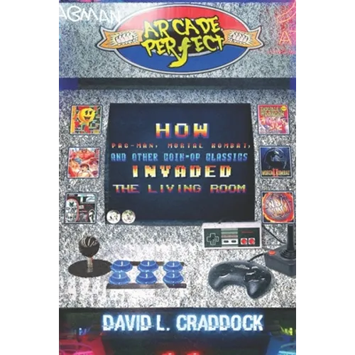 Arcade Perfect: How Pac-Man, Mortal Kombat, and Other Coin-Op Classics Invaded the Living Room - Paperback