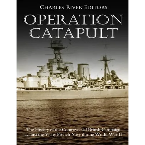 Operation Catapult: The History of the Controversial British Campaign against the Vichy French Navy during World War II - Paperback
