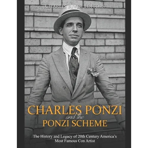 Charles Ponzi and the Ponzi Scheme: The History and Legacy of 20th Century America's Most Famous Con Artist - Paperback