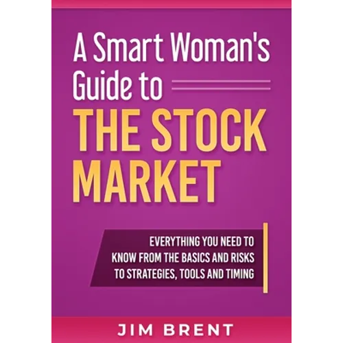 A Smart Woman's Guide To The Stock Market: Everything You Need to Know From the Basics and Risks to Strategies, Tools and Timing - Paperback