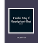 A Standard History Of Champaign County Illinois: An Authentic Narrative Of The Past, With Particular Attention To The Modern Era In The Commercial, In - Paperback
