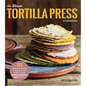 The Ultimate Tortilla Press Cookbook: 125 Recipes for All Kinds of Make-Your-Own Tortillas--And for Burritos, Enchiladas, Tacos, and More - Paperback