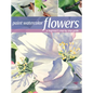 Paint Watercolor Flowers: A Beginner's Step-By-Step Guide - Paperback