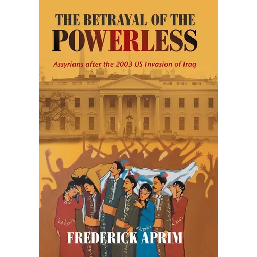The Betrayal of the Powerless: Assyrians After the 2003 Us Invasion of Iraq - Hardcover