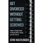 Get Divorced Without Getting Screwed: A Man's Strategic Guide to Winning Before, During, and After Divorce - Hardcover