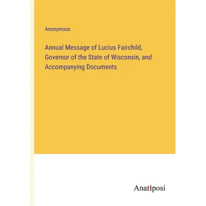 Annual Message of Lucius Fairchild, Governor of the State of Wisconsin, and Accompanying Documents - Paperback