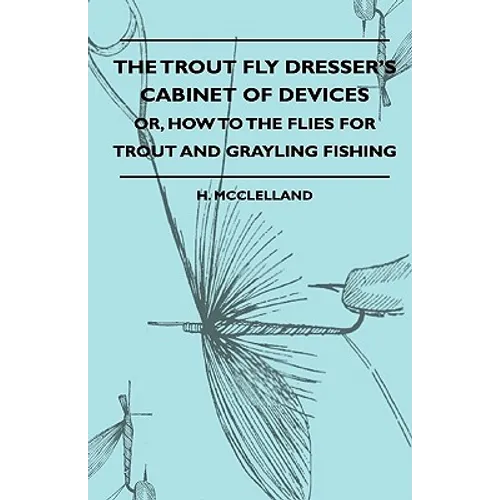 The Trout Fly Dresser's Cabinet Of Devices - Or, How To The Flies For Trout And Grayling Fishing - Paperback