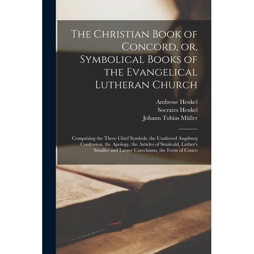 The Christian Book of Concord, or, Symbolical Books of the Evangelical Lutheran Church; Comprising the Three Chief Symbols, the Unaltered Augsburg Con - Paperback