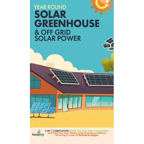 Year Round Solar Greenhouse & Off Grid Solar Power: 2-in-1 Compilation Make Your Own Solar Power System and build Your Own Passive Solar Greenhouse Wi - Hardcover
